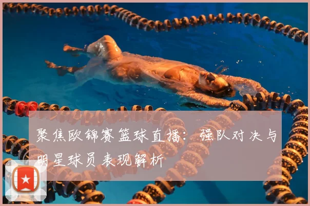 聚焦欧锦赛篮球直播：强队对决与明星球员表现解析