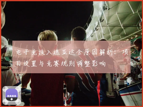 电子竞技入选亚运会原因解析:项目设置与竞赛规则调整影响