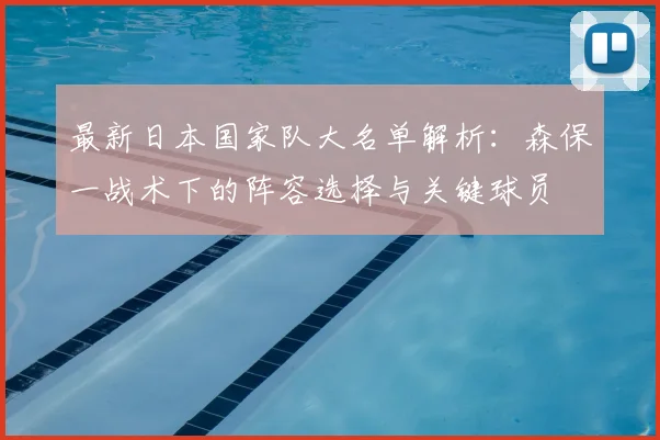 最新日本国家队大名单解析：森保一战术下的阵容选择与关键球员