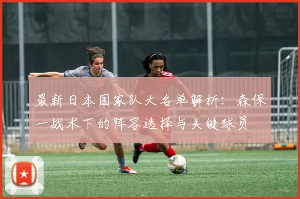 最新日本国家队大名单解析:森保一战术下的阵容选择与关键球员