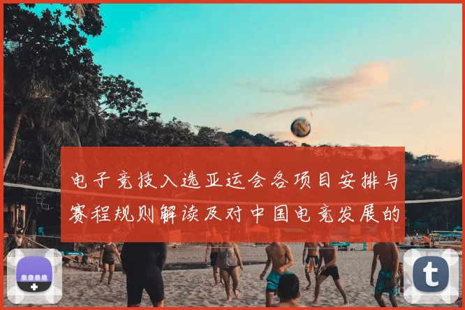 电子竞技入选亚运会各项目安排与赛程规则解读及对中国电竞发展的影响