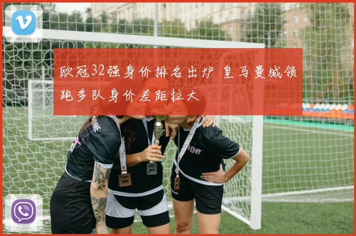 欧冠32强身价排名出炉 皇马曼城领跑多队身价差距拉大