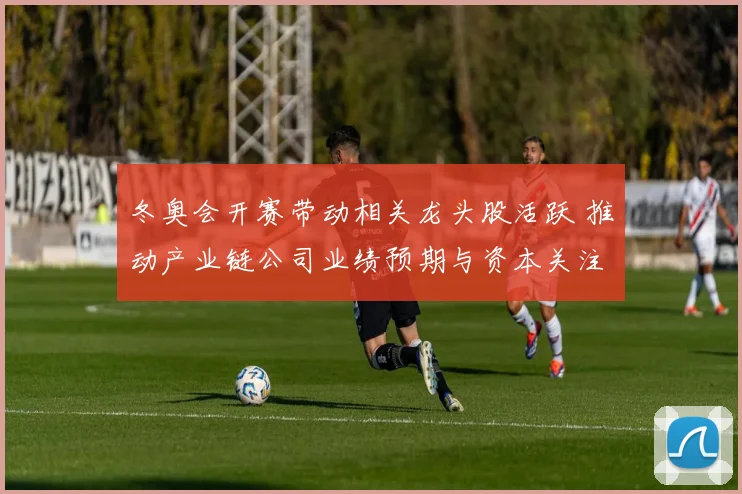 冬奥会开赛带动相关龙头股活跃 推动产业链公司业绩预期与资本关注回升