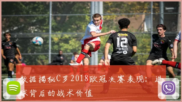 数据揭秘C罗2018欧冠决赛表现：进球背后的战术价值