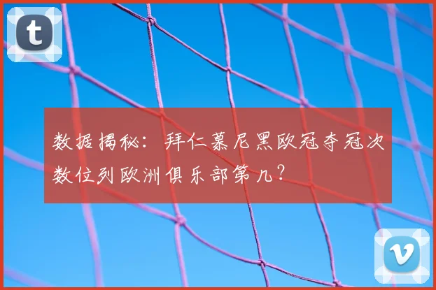 数据揭秘:拜仁慕尼黑欧冠夺冠次数位列欧洲俱乐部第几?