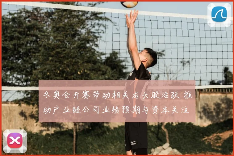 冬奥会开赛带动相关龙头股活跃 推动产业链公司业绩预期与资本关注回升