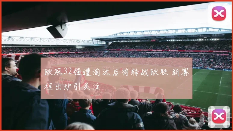 欧冠32强遭淘汰后将转战欧联 新赛程出炉引关注