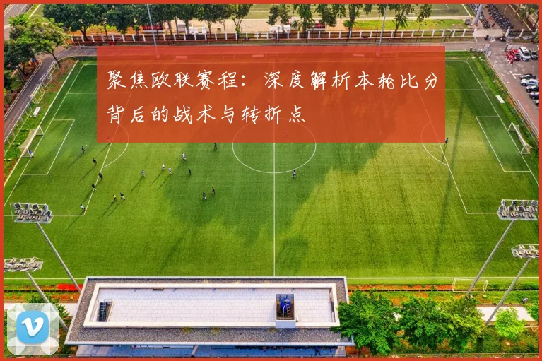聚焦欧联赛程:深度解析本轮比分背后的战术与转折点