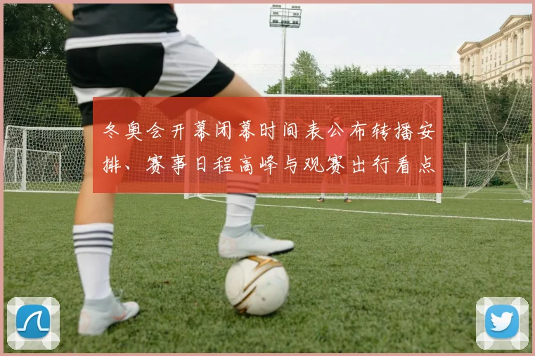 冬奥会开幕闭幕时间表公布转播安排、赛事日程高峰与观赛出行看点